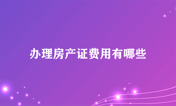 办理房产证费用有哪些