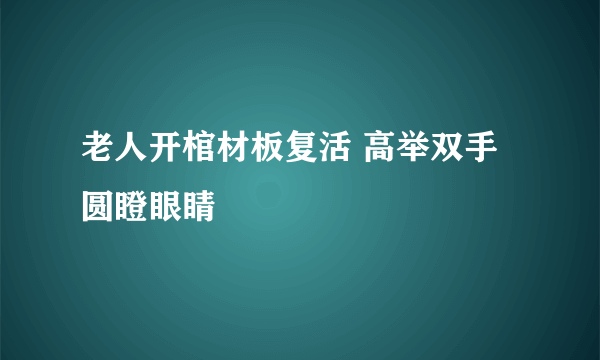 老人开棺材板复活 高举双手圆瞪眼睛