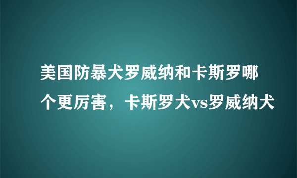 美国防暴犬罗威纳和卡斯罗哪个更厉害，卡斯罗犬vs罗威纳犬