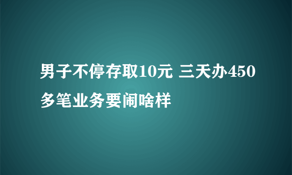 男子不停存取10元 三天办450多笔业务要闹啥样