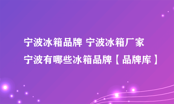 宁波冰箱品牌 宁波冰箱厂家 宁波有哪些冰箱品牌【品牌库】