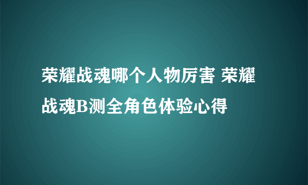 荣耀战魂哪个人物厉害 荣耀战魂B测全角色体验心得
