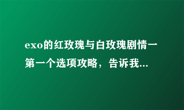exo的红玫瑰与白玫瑰剧情一第一个选项攻略，告诉我主角男友是谁就行