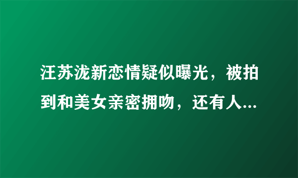汪苏泷新恋情疑似曝光，被拍到和美女亲密拥吻，还有人记得这位歌手吗？