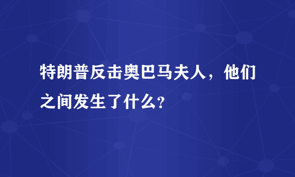 特朗普反击奥巴马夫人，他们之间发生了什么？