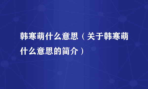 韩寒萌什么意思（关于韩寒萌什么意思的简介）