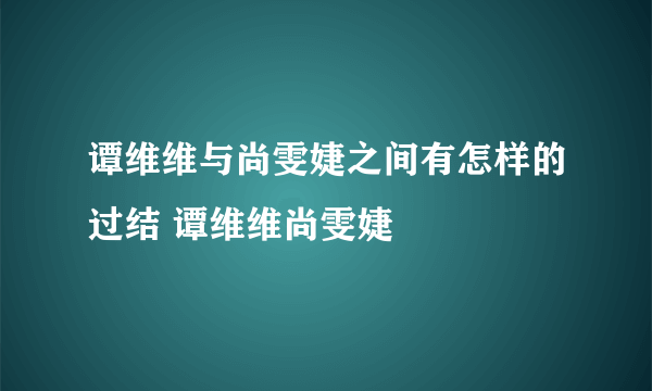 谭维维与尚雯婕之间有怎样的过结 谭维维尚雯婕