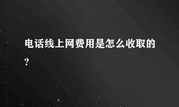 电话线上网费用是怎么收取的？