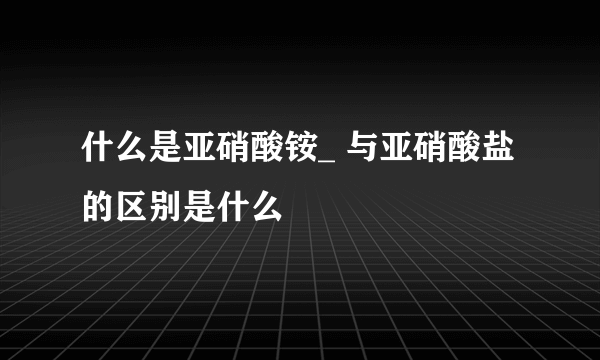 什么是亚硝酸铵_ 与亚硝酸盐的区别是什么