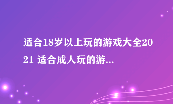 适合18岁以上玩的游戏大全2021 适合成人玩的游戏下载盘点