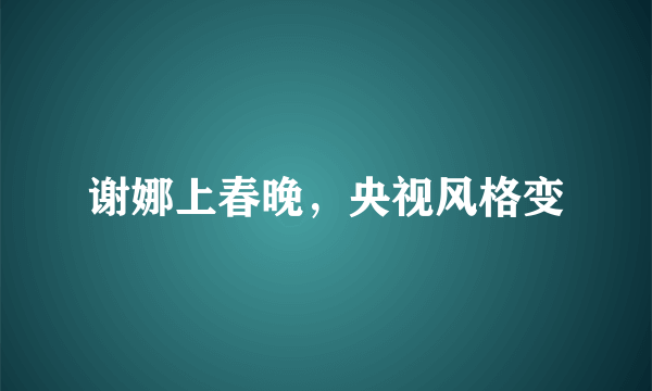谢娜上春晚，央视风格变
