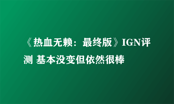 《热血无赖：最终版》IGN评测 基本没变但依然很棒