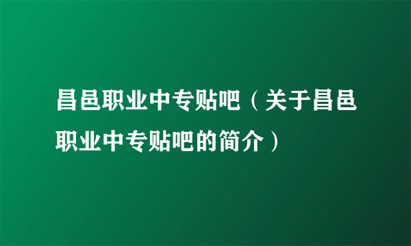 昌邑职业中专贴吧（关于昌邑职业中专贴吧的简介）