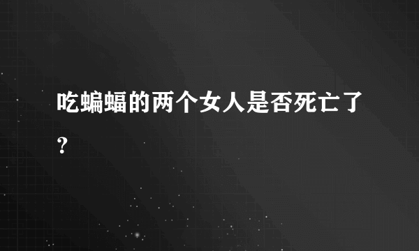 吃蝙蝠的两个女人是否死亡了？