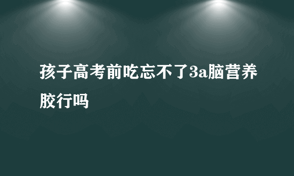 孩子高考前吃忘不了3a脑营养胶行吗
