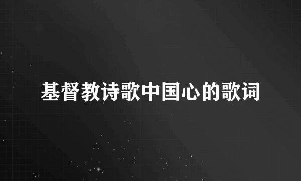 基督教诗歌中国心的歌词