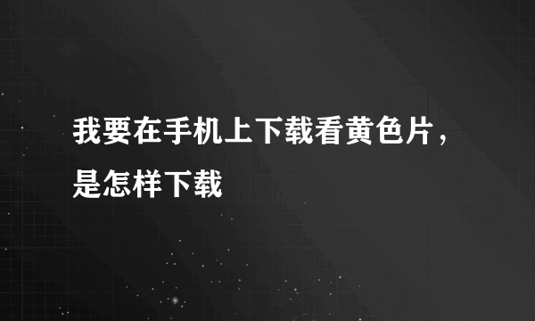 我要在手机上下载看黄色片，是怎样下载