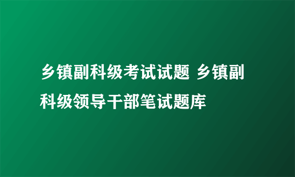 乡镇副科级考试试题 乡镇副科级领导干部笔试题库