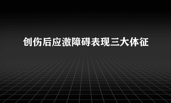 创伤后应激障碍表现三大体征