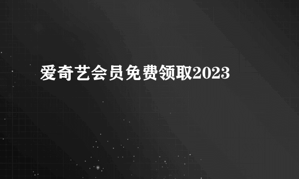 爱奇艺会员免费领取2023