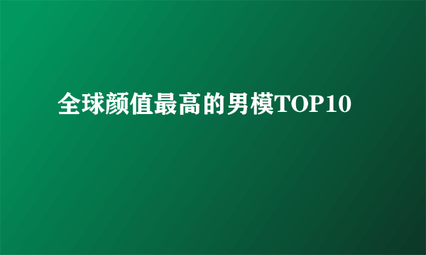 全球颜值最高的男模TOP10