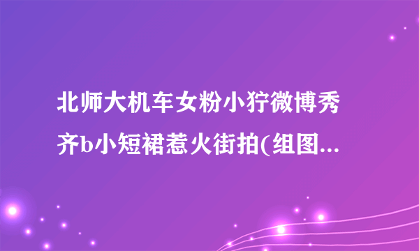 北师大机车女粉小狞微博秀 齐b小短裙惹火街拍(组图)-飞外网
