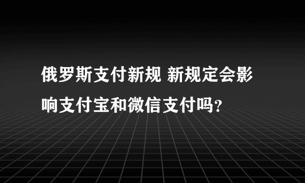 俄罗斯支付新规 新规定会影响支付宝和微信支付吗？