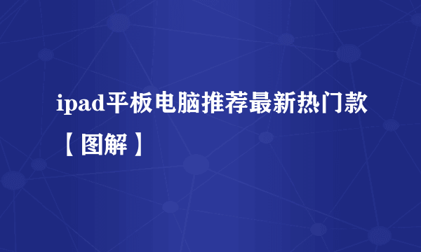 ipad平板电脑推荐最新热门款【图解】
