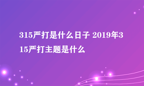 315严打是什么日子 2019年315严打主题是什么