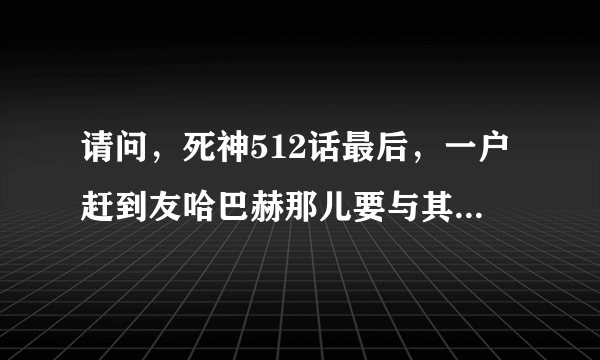 请问，死神512话最后，一户赶到友哈巴赫那儿要与其战斗，那时，他的斩魄刀好像不是卍解啊。