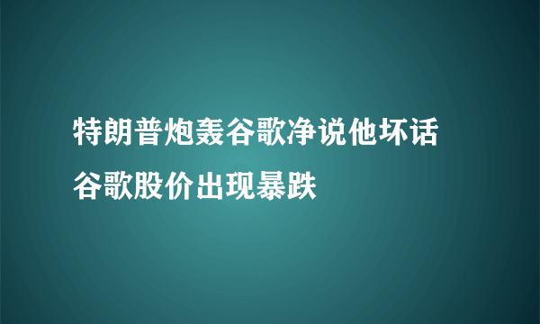 特朗普炮轰谷歌净说他坏话 谷歌股价出现暴跌