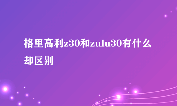 格里高利z30和zulu30有什么却区别