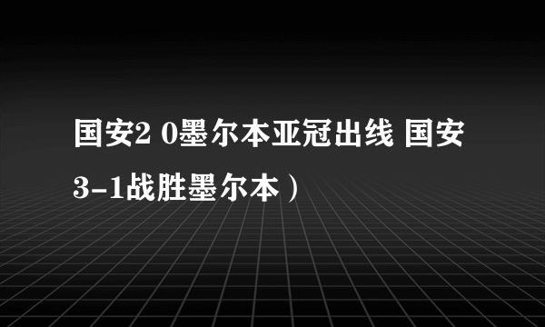 国安2 0墨尔本亚冠出线 国安3-1战胜墨尔本）
