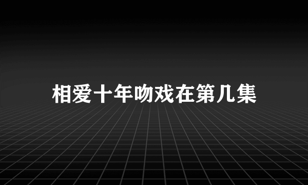 相爱十年吻戏在第几集