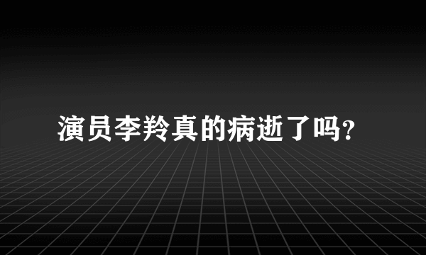 演员李羚真的病逝了吗？