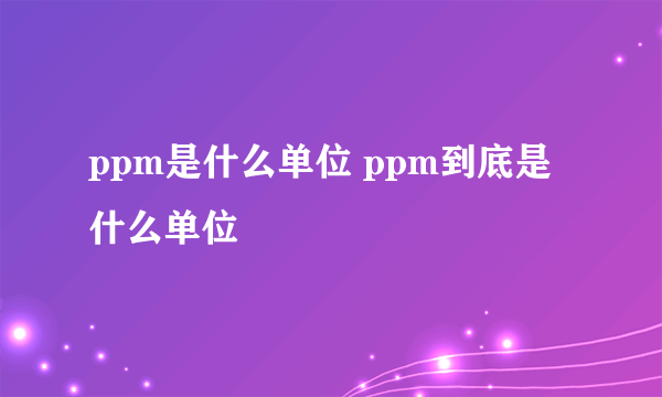 ppm是什么单位 ppm到底是什么单位