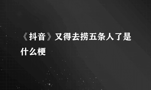 《抖音》又得去捞五条人了是什么梗