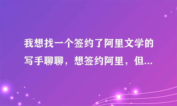我想找一个签约了阿里文学的写手聊聊，想签约阿里，但是好多疑问