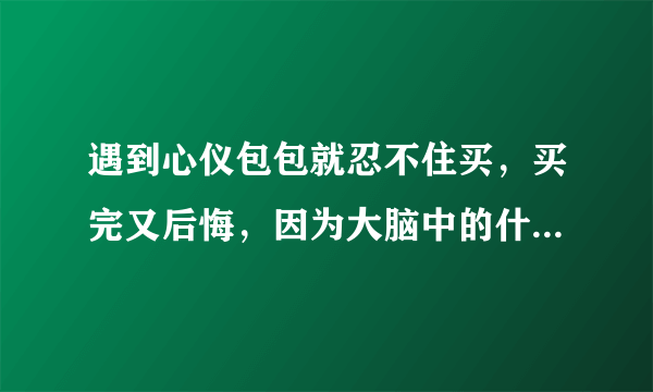 遇到心仪包包就忍不住买，买完又后悔，因为大脑中的什么在作怪?