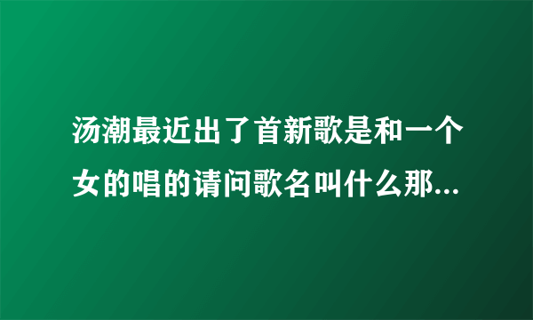 汤潮最近出了首新歌是和一个女的唱的请问歌名叫什么那个女的是谁