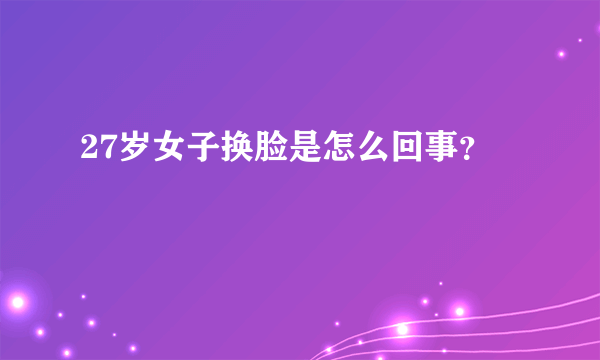 27岁女子换脸是怎么回事？