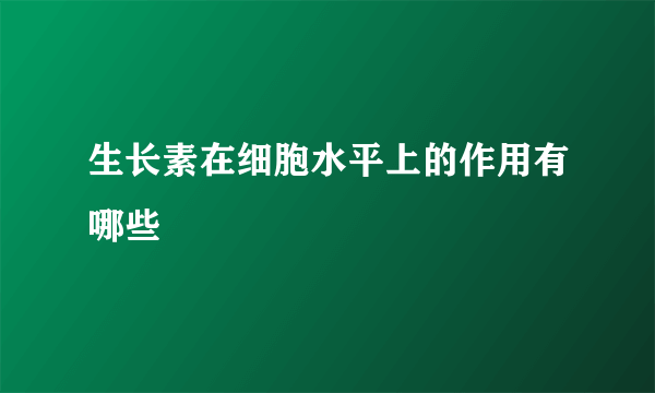 生长素在细胞水平上的作用有哪些