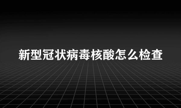新型冠状病毒核酸怎么检查