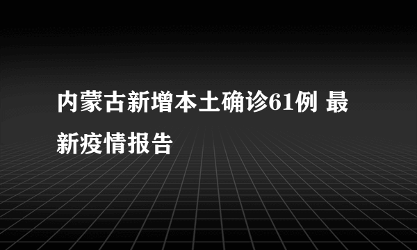 内蒙古新增本土确诊61例 最新疫情报告