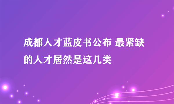 成都人才蓝皮书公布 最紧缺的人才居然是这几类