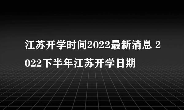 江苏开学时间2022最新消息 2022下半年江苏开学日期