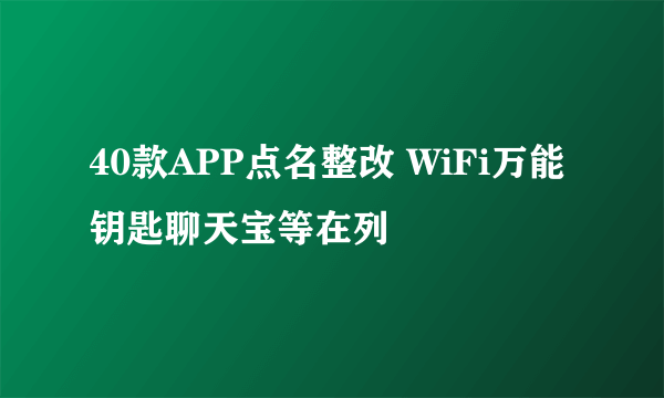 40款APP点名整改 WiFi万能钥匙聊天宝等在列