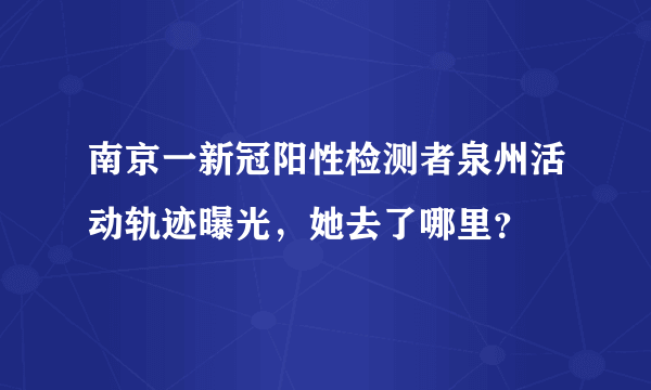 南京一新冠阳性检测者泉州活动轨迹曝光，她去了哪里？