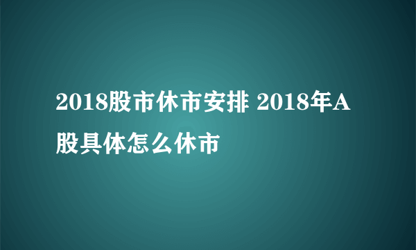 2018股市休市安排 2018年A股具体怎么休市