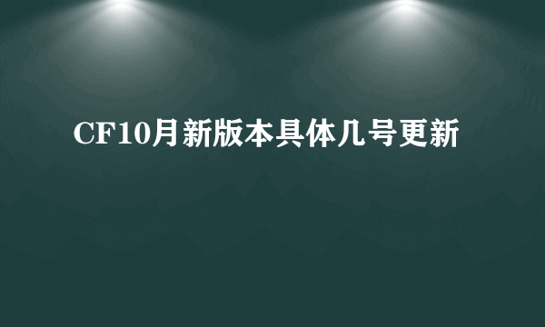 CF10月新版本具体几号更新